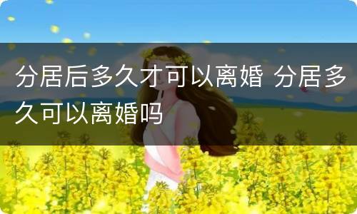 分居后多久才可以离婚 分居多久可以离婚吗