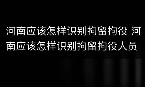 河南应该怎样识别拘留拘役 河南应该怎样识别拘留拘役人员
