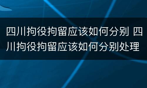 四川拘役拘留应该如何分别 四川拘役拘留应该如何分别处理