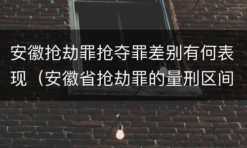 安徽抢劫罪抢夺罪差别有何表现（安徽省抢劫罪的量刑区间和量刑情节）