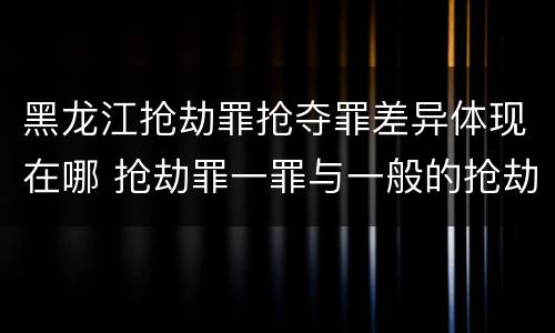 黑龙江抢劫罪抢夺罪差异体现在哪 抢劫罪一罪与一般的抢劫罪区别