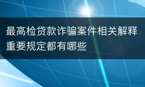 最高检贷款诈骗案件相关解释重要规定都有哪些