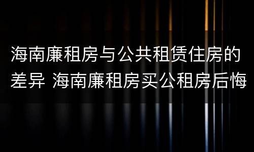 海南廉租房与公共租赁住房的差异 海南廉租房买公租房后悔了