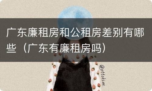 广东廉租房和公租房差别有哪些（广东有廉租房吗）