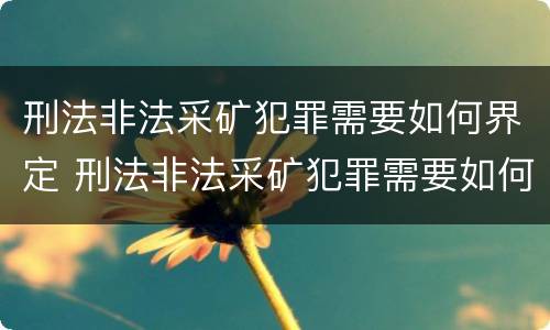 刑法非法采矿犯罪需要如何界定 刑法非法采矿犯罪需要如何界定标准