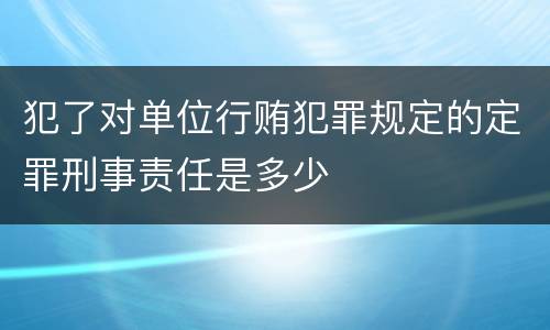 犯了对单位行贿犯罪规定的定罪刑事责任是多少
