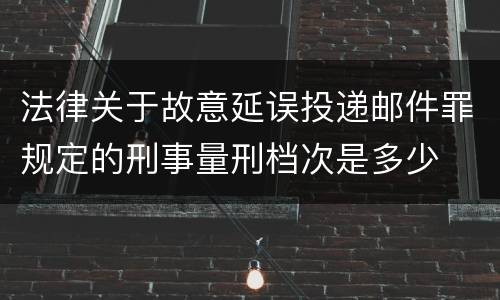 法律关于故意延误投递邮件罪规定的刑事量刑档次是多少