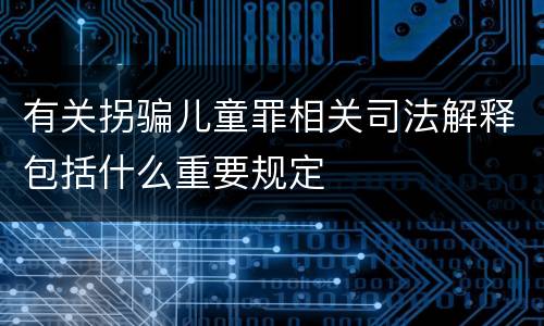 有关拐骗儿童罪相关司法解释包括什么重要规定