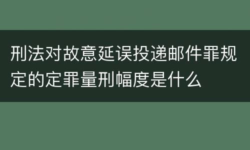 刑法对故意延误投递邮件罪规定的定罪量刑幅度是什么