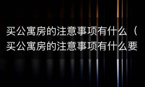 买公寓房的注意事项有什么（买公寓房的注意事项有什么要求）
