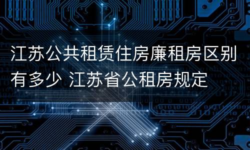 江苏公共租赁住房廉租房区别有多少 江苏省公租房规定