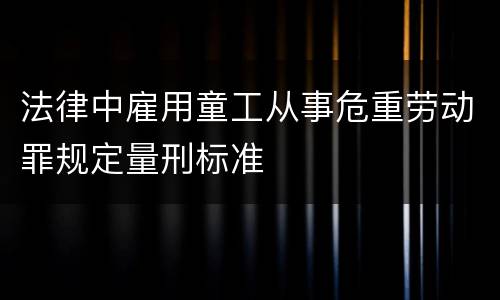 法律中雇用童工从事危重劳动罪规定量刑标准