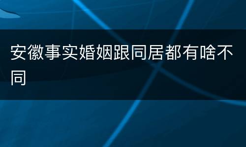 安徽事实婚姻跟同居都有啥不同