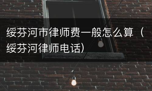 绥芬河市律师费一般怎么算（绥芬河律师电话）