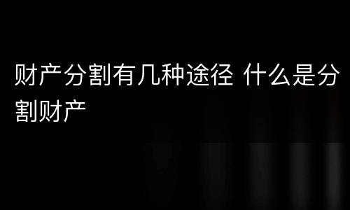财产分割有几种途径 什么是分割财产