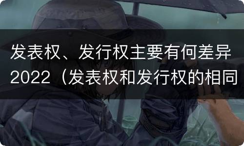 发表权、发行权主要有何差异2022（发表权和发行权的相同点）