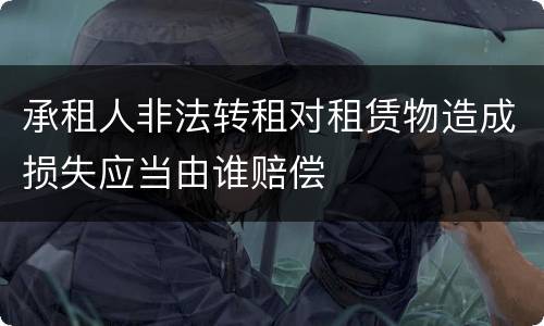 承租人非法转租对租赁物造成损失应当由谁赔偿