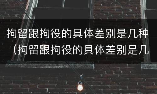 拘留跟拘役的具体差别是几种（拘留跟拘役的具体差别是几种情况）