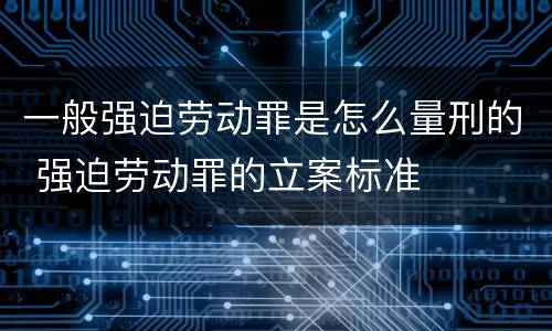 一般强迫劳动罪是怎么量刑的 强迫劳动罪的立案标准