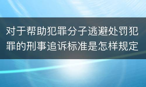 对于帮助犯罪分子逃避处罚犯罪的刑事追诉标准是怎样规定