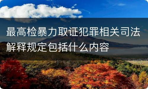 最高检暴力取证犯罪相关司法解释规定包括什么内容