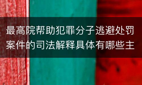 最高院帮助犯罪分子逃避处罚案件的司法解释具体有哪些主要内容