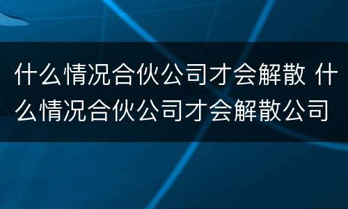 什么情况合伙公司才会解散 什么情况合伙公司才会解散公司