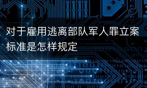 对于雇用逃离部队军人罪立案标准是怎样规定