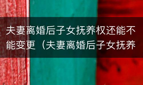 夫妻离婚后子女抚养权还能不能变更（夫妻离婚后子女抚养权还能不能变更呢）