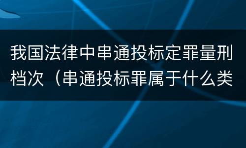 我国法律中串通投标定罪量刑档次（串通投标罪属于什么类型犯罪）