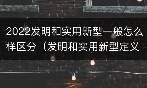 2022发明和实用新型一般怎么样区分（发明和实用新型定义）