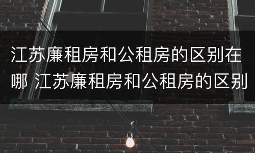 江苏廉租房和公租房的区别在哪 江苏廉租房和公租房的区别在哪儿