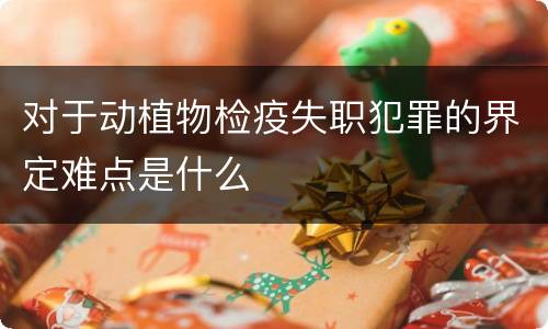 对于动植物检疫失职犯罪的界定难点是什么