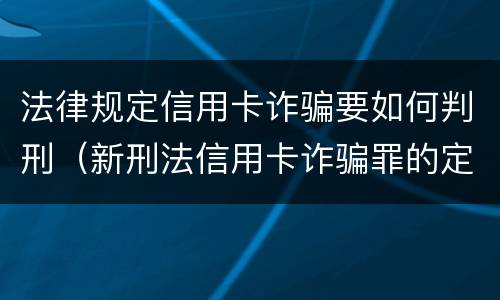 法律规定信用卡诈骗要如何判刑（新刑法信用卡诈骗罪的定罪标准?）