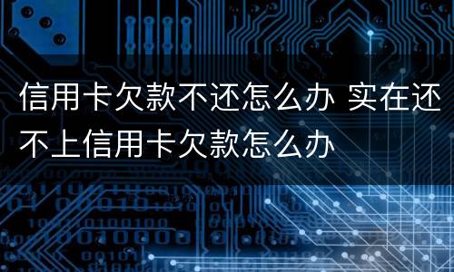 信用卡欠款不还怎么办 实在还不上信用卡欠款怎么办