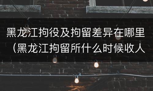 黑龙江拘役及拘留差异在哪里（黑龙江拘留所什么时候收人）