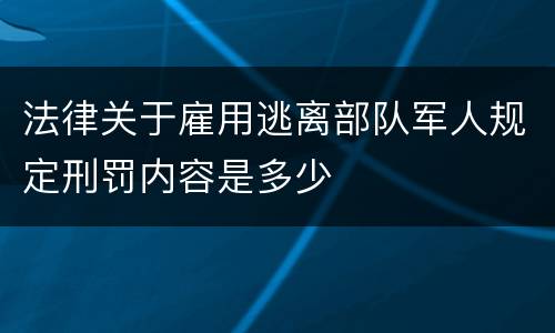 法律关于雇用逃离部队军人规定刑罚内容是多少
