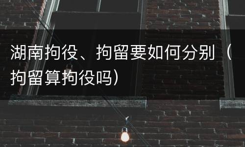 湖南拘役、拘留要如何分别（拘留算拘役吗）