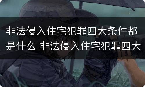 非法侵入住宅犯罪四大条件都是什么 非法侵入住宅犯罪四大条件都是什么内容