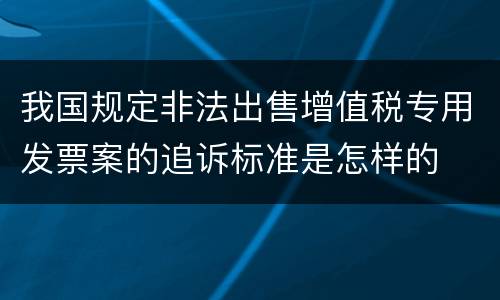 我国规定非法出售增值税专用发票案的追诉标准是怎样的