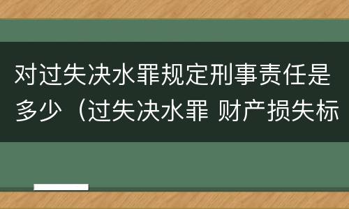 对过失决水罪规定刑事责任是多少（过失决水罪 财产损失标准）