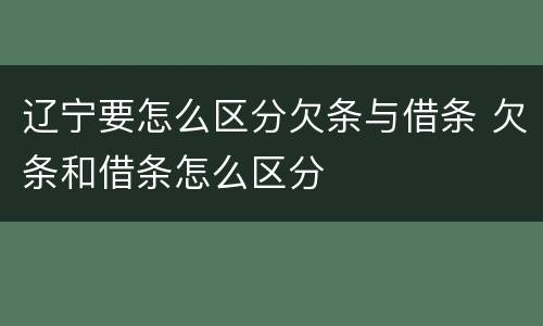 辽宁要怎么区分欠条与借条 欠条和借条怎么区分