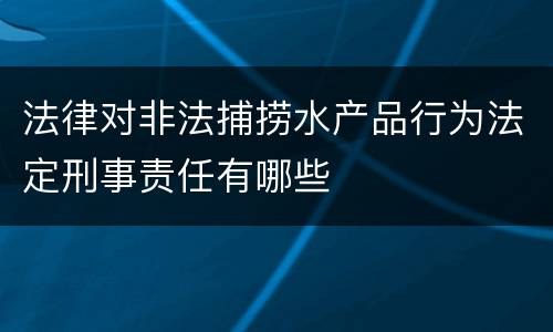 法律对非法捕捞水产品行为法定刑事责任有哪些