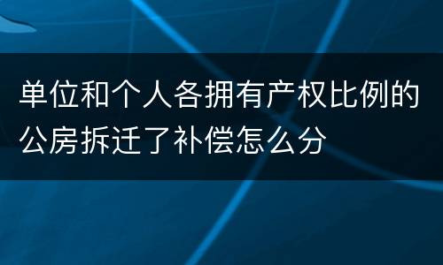单位和个人各拥有产权比例的公房拆迁了补偿怎么分