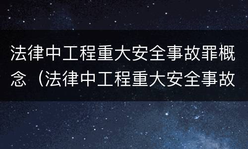 法律中工程重大安全事故罪概念（法律中工程重大安全事故罪概念是指）