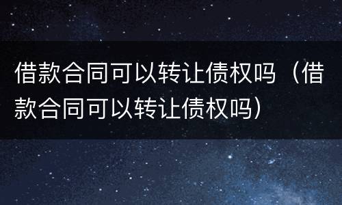 借款合同可以转让债权吗（借款合同可以转让债权吗）