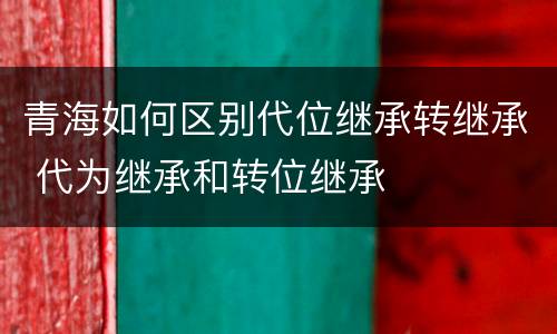 青海如何区别代位继承转继承 代为继承和转位继承
