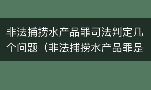 非法捕捞水产品罪司法判定几个问题（非法捕捞水产品罪是行为犯吗）
