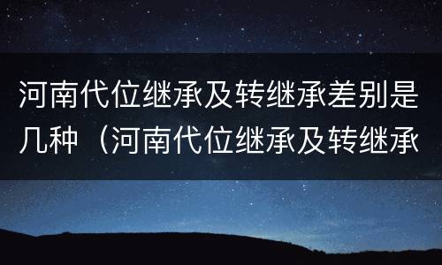 河南代位继承及转继承差别是几种（河南代位继承及转继承差别是几种情况）