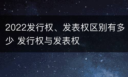 2022发行权、发表权区别有多少 发行权与发表权